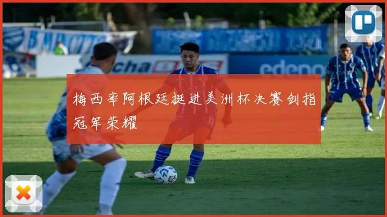 梅西率阿根廷挺进美洲杯决赛剑指冠军荣耀