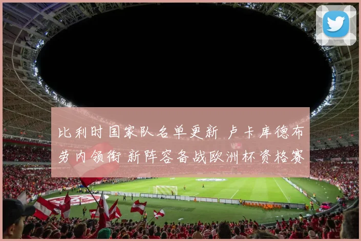 比利时国家队名单更新 卢卡库德布劳内领衔 新阵容备战欧洲杯资格赛