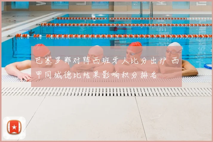 巴塞罗那对阵西班牙人比分出炉 西甲同城德比结果影响积分排名