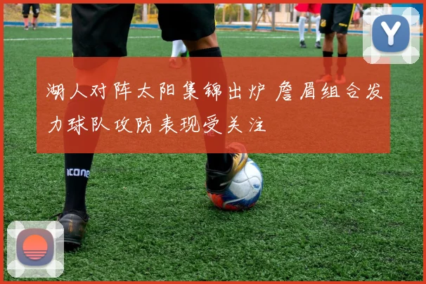 湖人对阵太阳集锦出炉 詹眉组合发力球队攻防表现受关注
