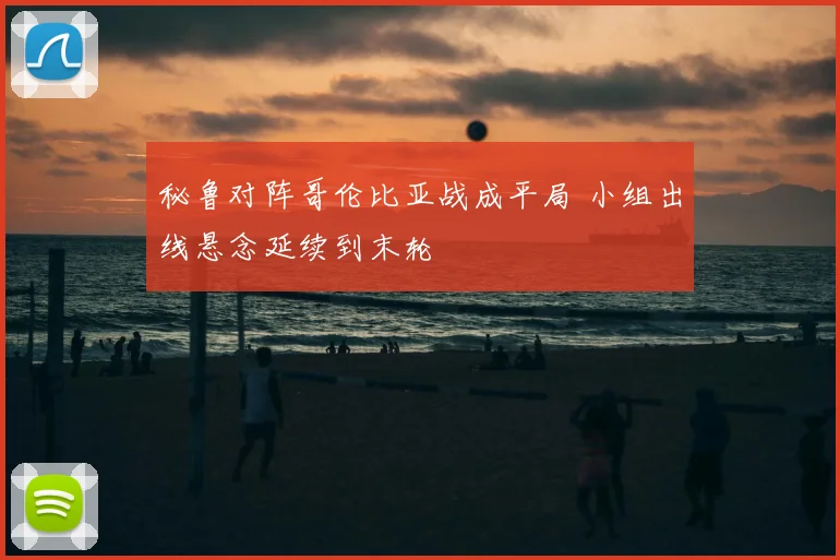 秘鲁对阵哥伦比亚战成平局 小组出线悬念延续到末轮