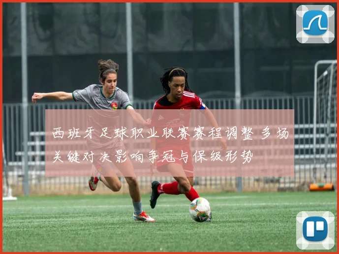 西班牙足球职业联赛赛程调整 多场关键对决影响争冠与保级形势