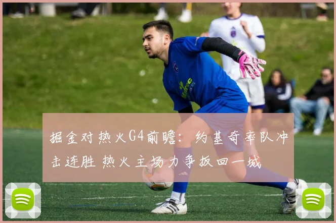 掘金对热火G4前瞻：约基奇率队冲击连胜 热火主场力争扳回一城