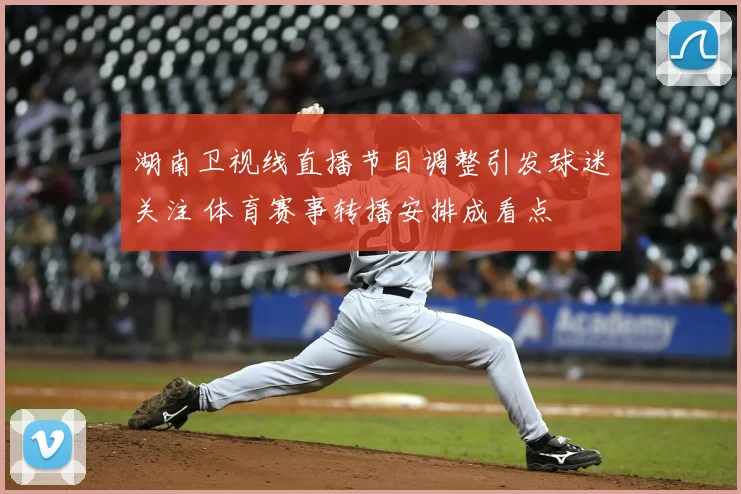 湖南卫视线直播节目调整引发球迷关注 体育赛事转播安排成看点