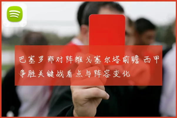 巴塞罗那对阵维戈塞尔塔前瞻 西甲争胜关键战看点与阵容变化