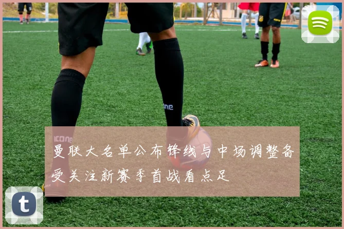 曼联大名单公布锋线与中场调整备受关注新赛季首战看点足