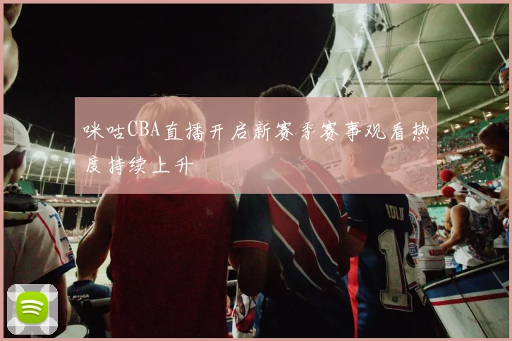 咪咕CBA直播开启新赛季赛事观看热度持续上升