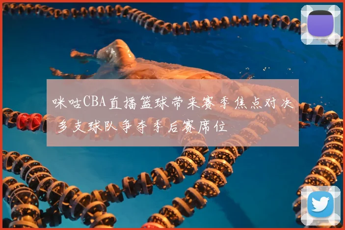咪咕CBA直播篮球带来赛季焦点对决 多支球队争夺季后赛席位