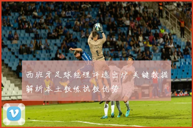 西班牙足球经理评选出炉 关键数据解析本土教练执教优势