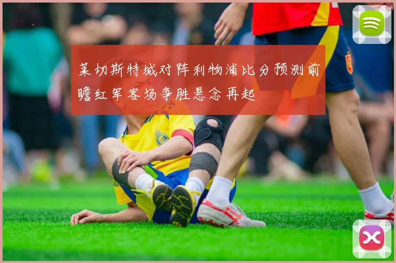 莱切斯特城对阵利物浦比分预测前瞻红军客场争胜悬念再起