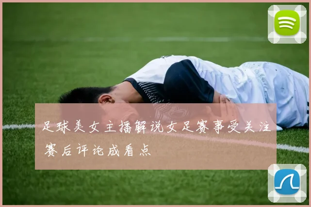 足球美女主播解说女足赛事受关注 赛后评论成看点