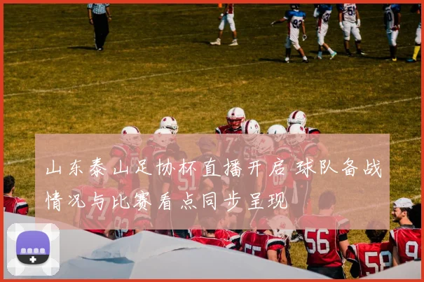 山东泰山足协杯直播开启 球队备战情况与比赛看点同步呈现