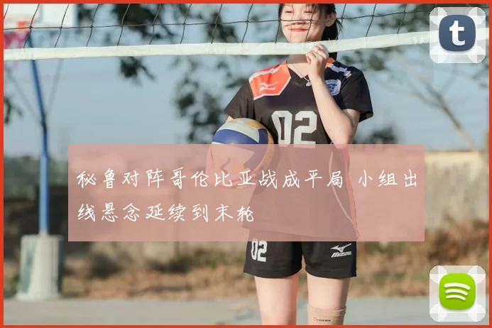 秘鲁对阵哥伦比亚战成平局 小组出线悬念延续到末轮
