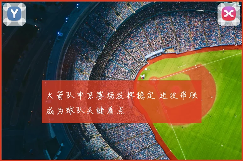 火箭队申京赛场发挥稳定 进攻串联成为球队关键看点