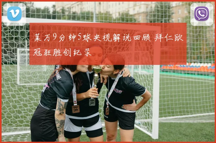 莱万9分钟5球央视解说回顾 拜仁欧冠狂胜创纪录