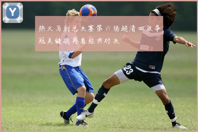 热火马刺总决赛第六场超清回放争冠关键战再看经典对决