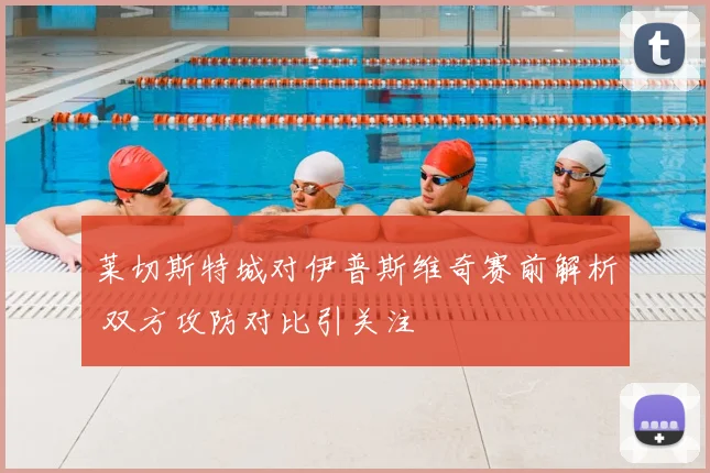 莱切斯特城对伊普斯维奇赛前解析 双方攻防对比引关注