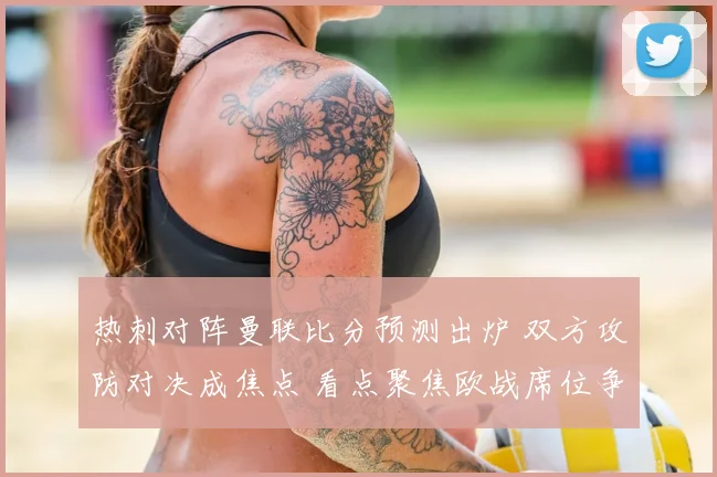 热刺对阵曼联比分预测出炉 双方攻防对决成焦点 看点聚焦欧战席位争夺