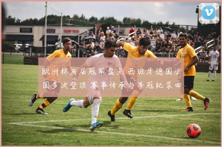 欧洲杯历届冠军盘点 西班牙德国法国多次登顶 赛事传承与夺冠纪录回顾