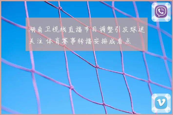 湖南卫视线直播节目调整引发球迷关注 体育赛事转播安排成看点