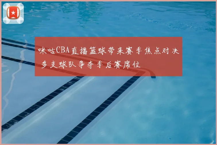 咪咕CBA直播篮球带来赛季焦点对决 多支球队争夺季后赛席位