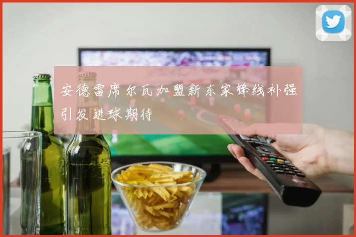 安德雷席尔瓦加盟新东家锋线补强引发进球期待
