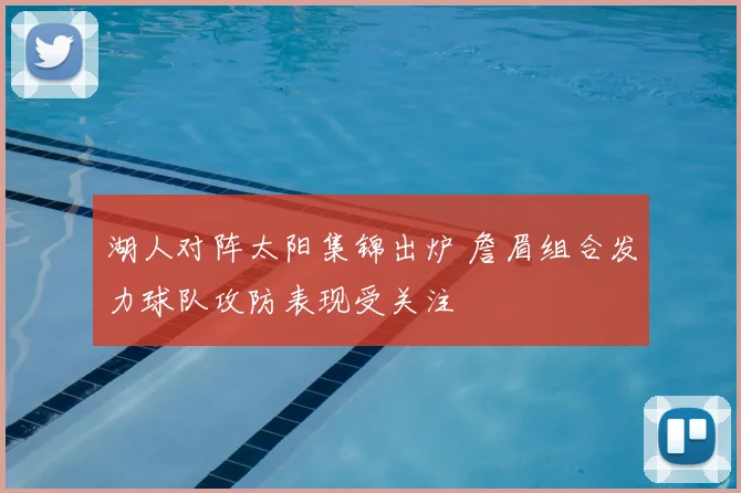 湖人对阵太阳集锦出炉 詹眉组合发力球队攻防表现受关注