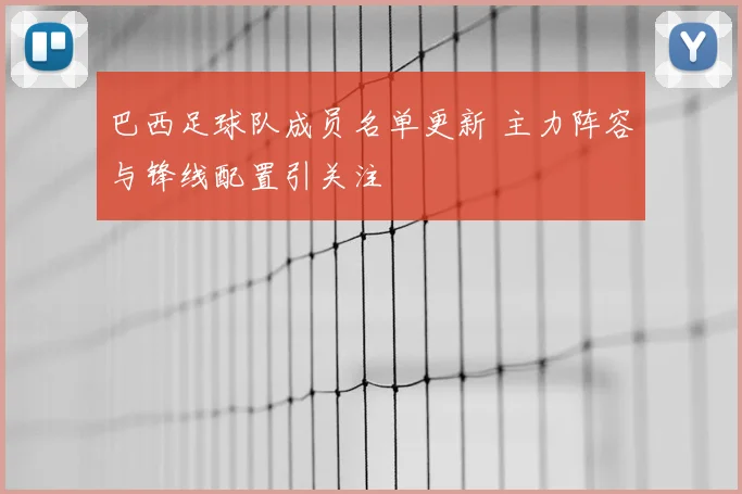 巴西足球队成员名单更新 主力阵容与锋线配置引关注