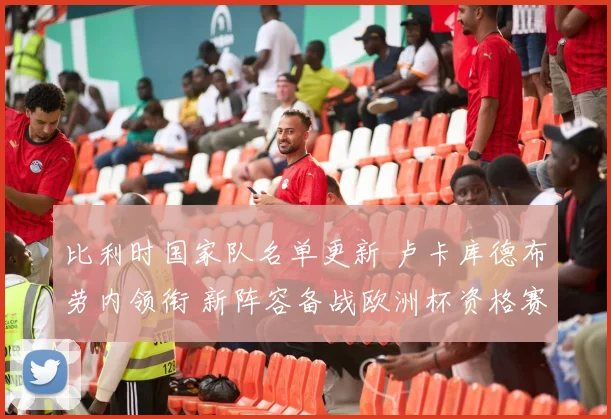 比利时国家队名单更新 卢卡库德布劳内领衔 新阵容备战欧洲杯资格赛