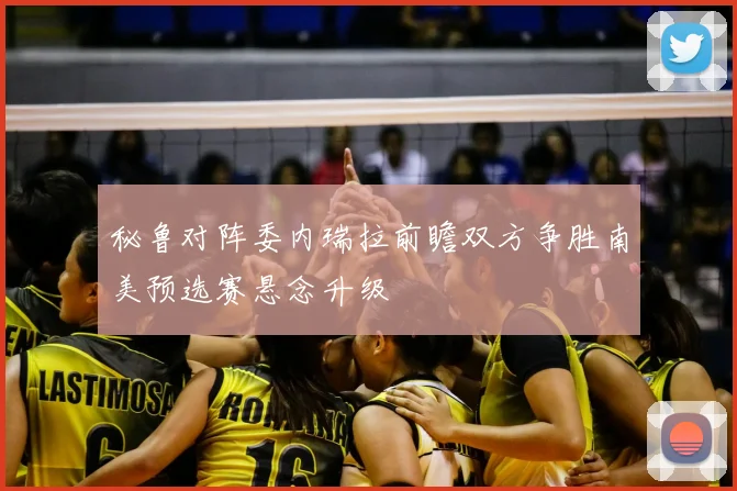 秘鲁对阵委内瑞拉前瞻双方争胜南美预选赛悬念升级