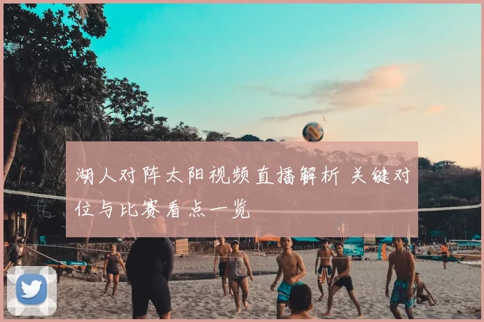 湖人对阵太阳视频直播解析 关键对位与比赛看点一览