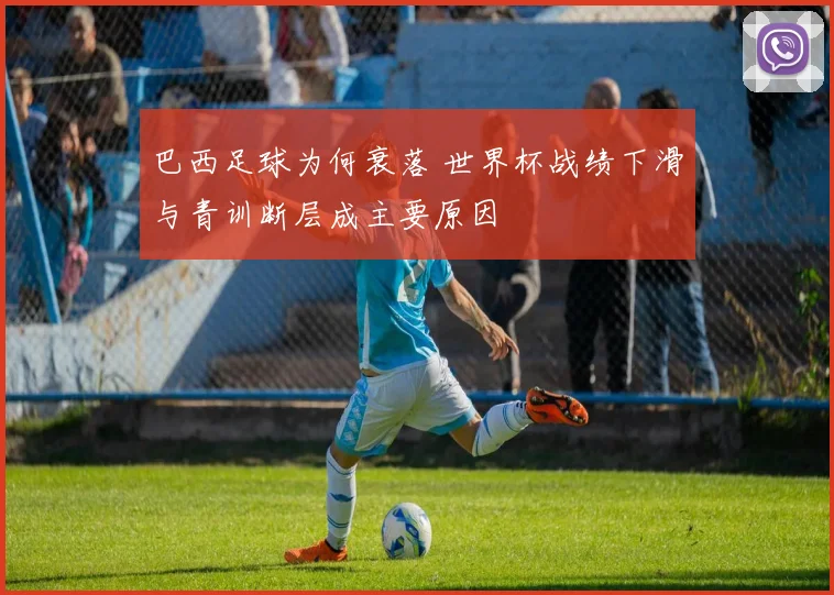 巴西足球为何衰落 世界杯战绩下滑与青训断层成主要原因