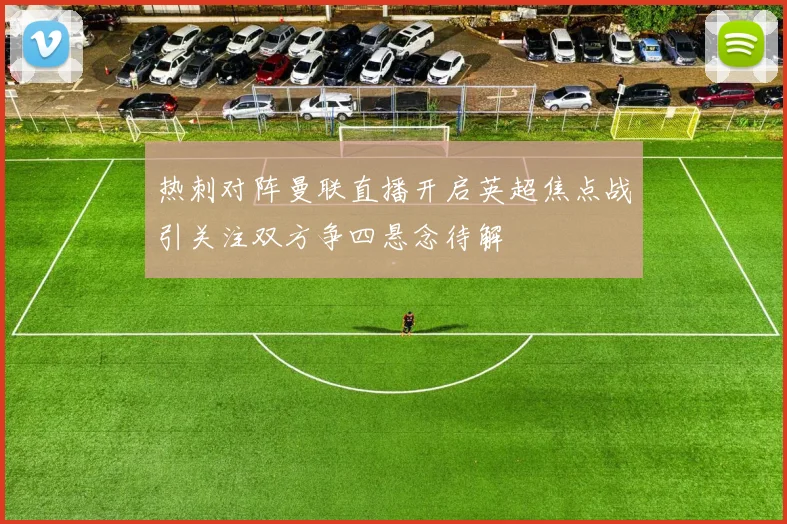 热刺对阵曼联直播开启英超焦点战引关注双方争四悬念待解