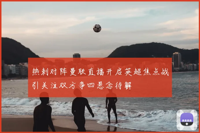 热刺对阵曼联直播开启英超焦点战引关注双方争四悬念待解