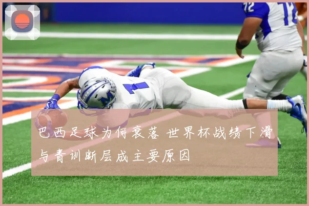 巴西足球为何衰落 世界杯战绩下滑与青训断层成主要原因