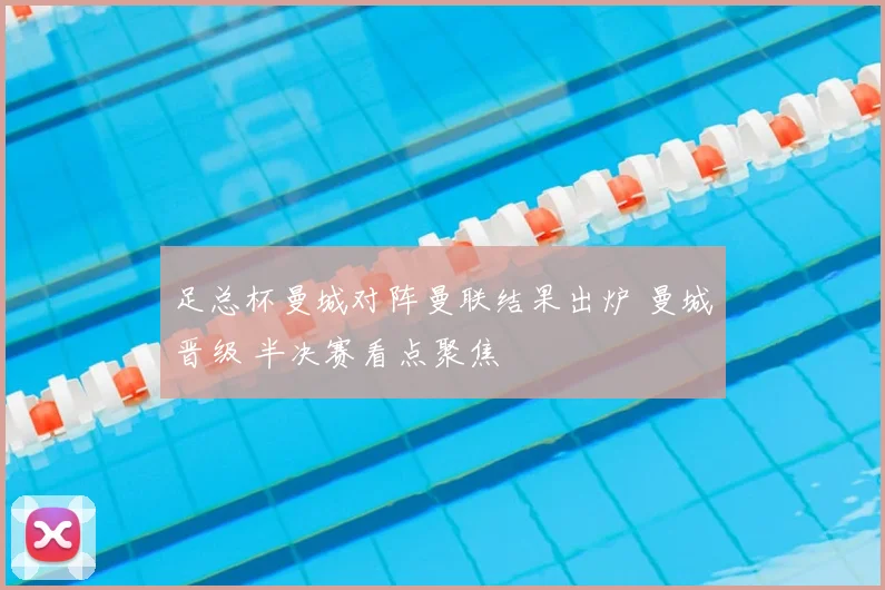 足总杯曼城对阵曼联结果出炉 曼城晋级 半决赛看点聚焦