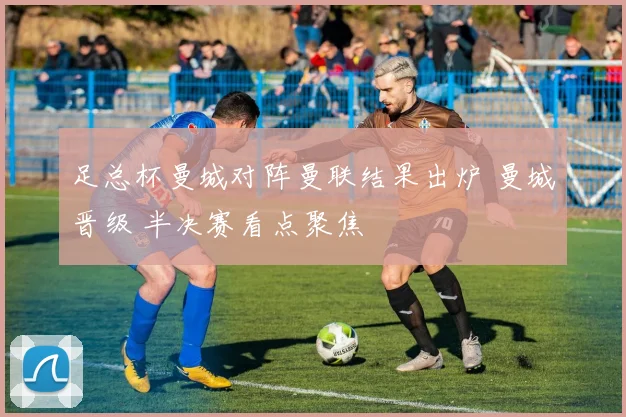 足总杯曼城对阵曼联结果出炉 曼城晋级 半决赛看点聚焦