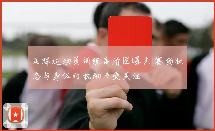 足球运动员训练高清图曝光 赛场状态与身体对抗细节受关注