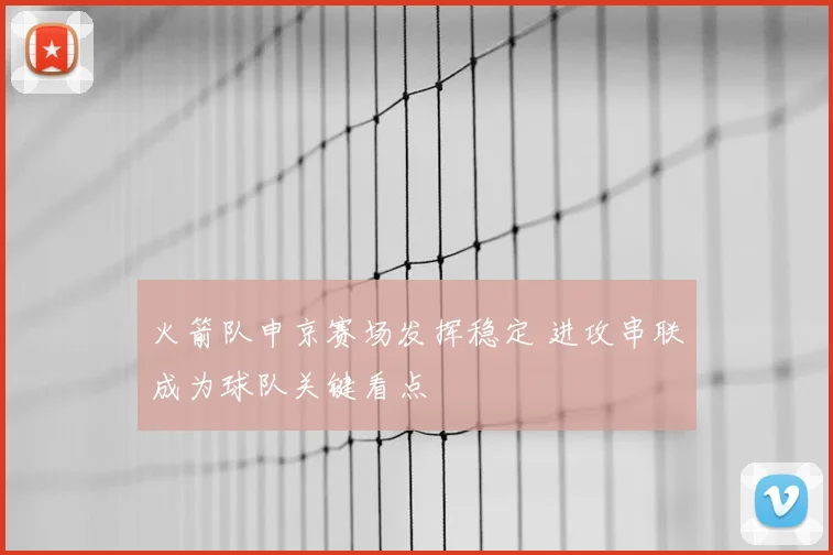 火箭队申京赛场发挥稳定 进攻串联成为球队关键看点
