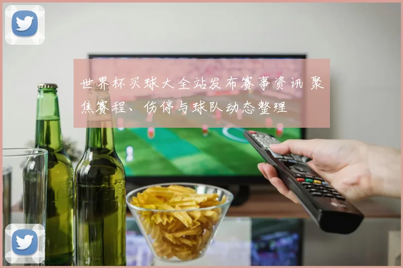 世界杯买球大全站发布赛事资讯 聚焦赛程、伤停与球队动态整理