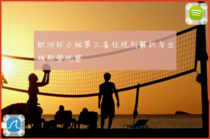 欧洲杯小组第三落位规则解析与出线形势观察