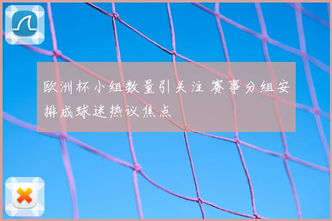 欧洲杯小组数量引关注 赛事分组安排成球迷热议焦点
