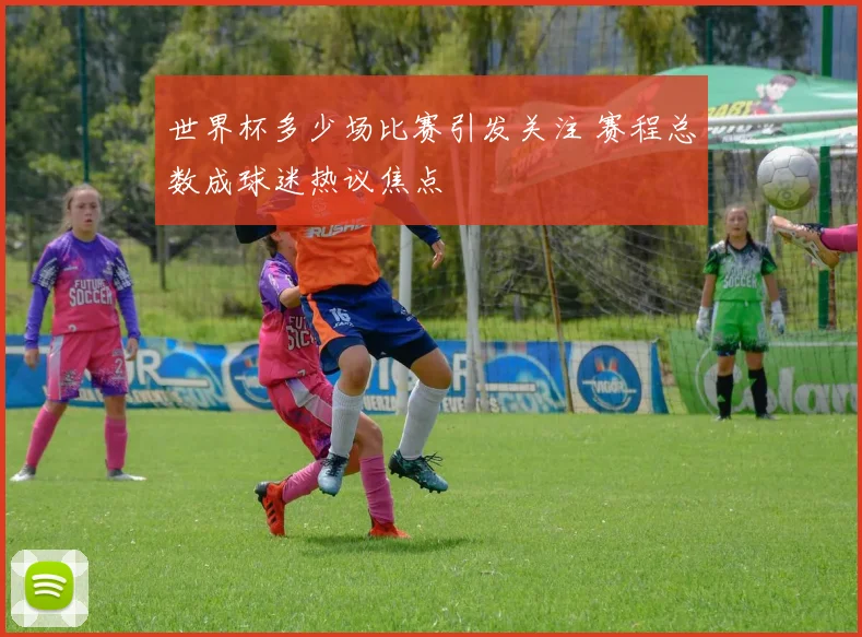 世界杯多少场比赛引发关注 赛程总数成球迷热议焦点