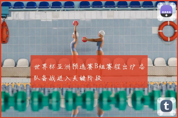 世界杯亚洲预选赛B组赛程出炉 各队备战进入关键阶段
