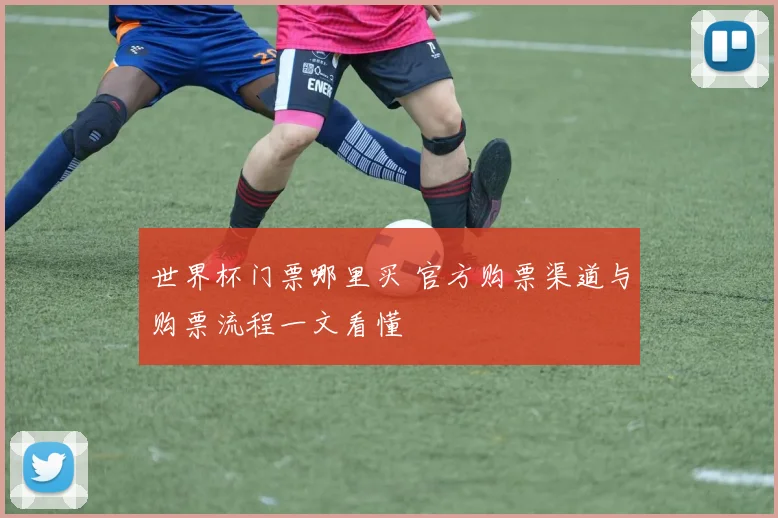 世界杯门票哪里买 官方购票渠道与购票流程一文看懂