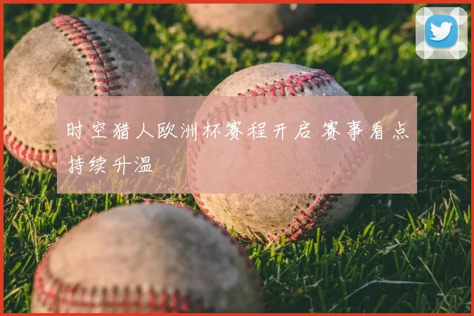 时空猎人欧洲杯赛程开启 赛事看点持续升温