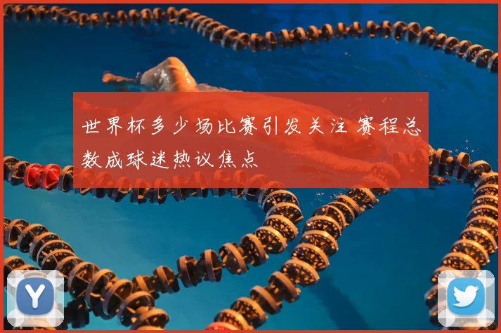 世界杯多少场比赛引发关注 赛程总数成球迷热议焦点