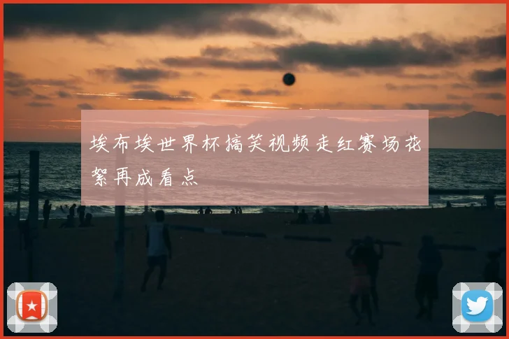 埃布埃世界杯搞笑视频走红赛场花絮再成看点