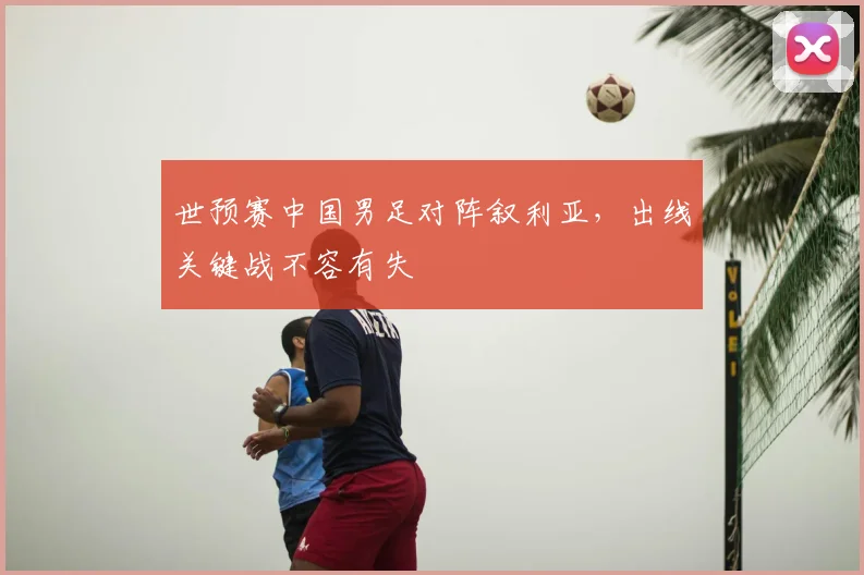 世预赛中国男足对阵叙利亚，出线关键战不容有失