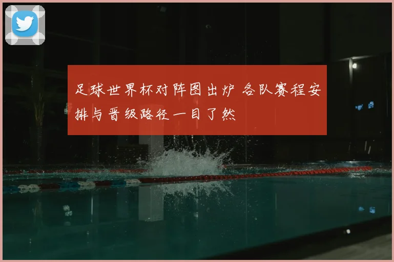 足球世界杯对阵图出炉 各队赛程安排与晋级路径一目了然
